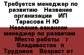 Требуется менеджер по развитию › Название организации ­ ИП Тарасова Н.Ю. › Название вакансии ­ менеджер по развитию › Место работы ­ г.Владивосток, п.Трудовое › Возраст от ­ 23 - Приморский край, Владивосток г. Работа » Вакансии   